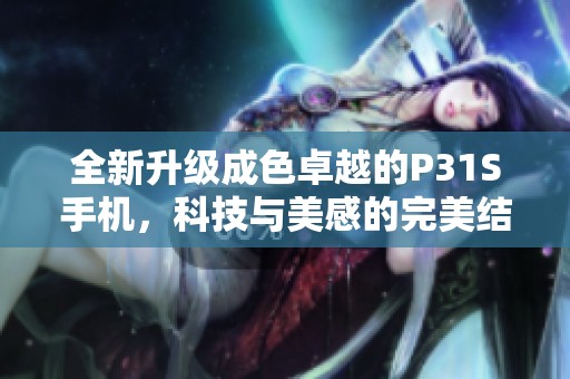 全新升级成色卓越的P31S手机，科技与美感的完美结合