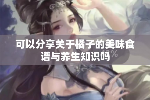 可以分享关于橘子的美味食谱与养生知识吗