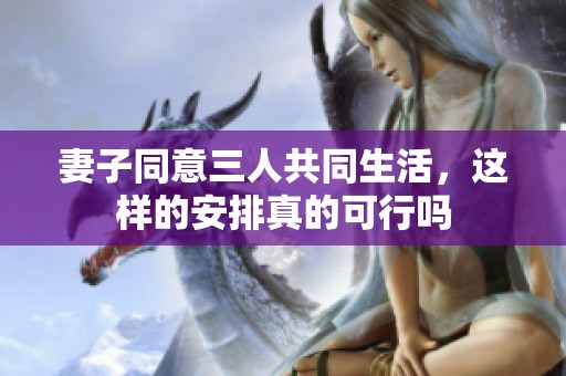 妻子同意三人共同生活，这样的安排真的可行吗