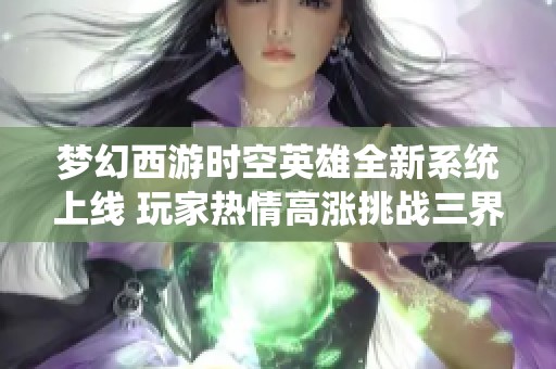 梦幻西游时空英雄全新系统上线 玩家热情高涨挑战三界新篇章