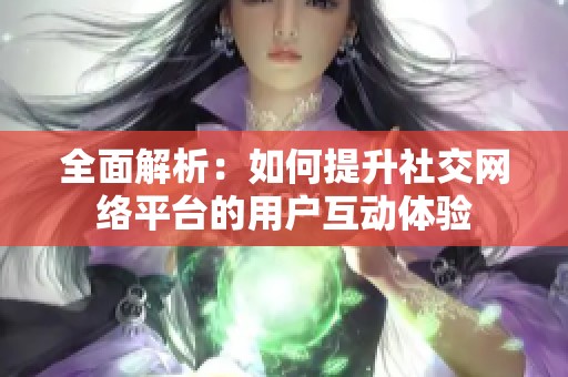 全面解析：如何提升社交网络平台的用户互动体验