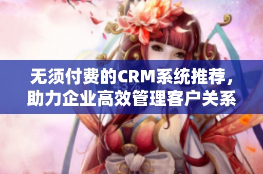 无须付费的CRM系统推荐，助力企业高效管理客户关系
