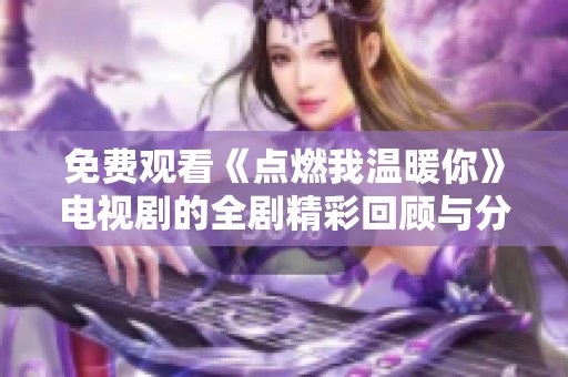 免费观看《点燃我温暖你》电视剧的全剧精彩回顾与分享