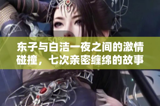 东子与白洁一夜之间的激情碰撞，七次亲密缠绵的故事