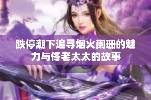 跌停潮下追寻烟火阑珊的魅力与佟老太太的故事