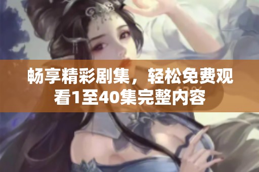 畅享精彩剧集，轻松免费观看1至40集完整内容
