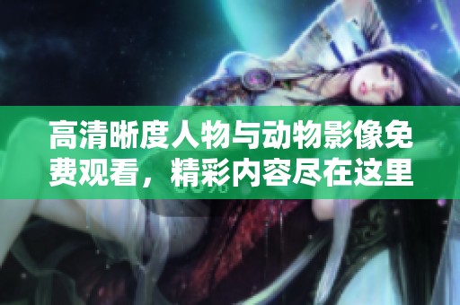 高清晰度人物与动物影像免费观看，精彩内容尽在这里