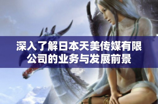 深入了解日本天美传媒有限公司的业务与发展前景