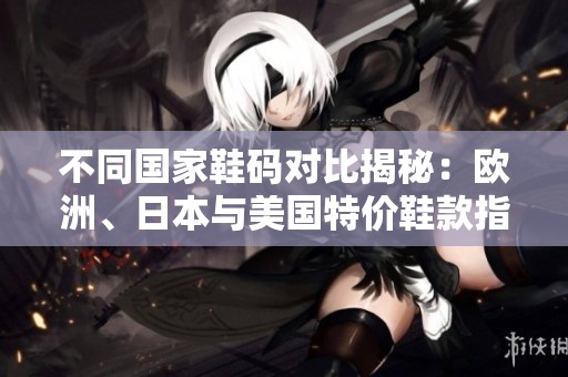 不同国家鞋码对比揭秘：欧洲、日本与美国特价鞋款指南