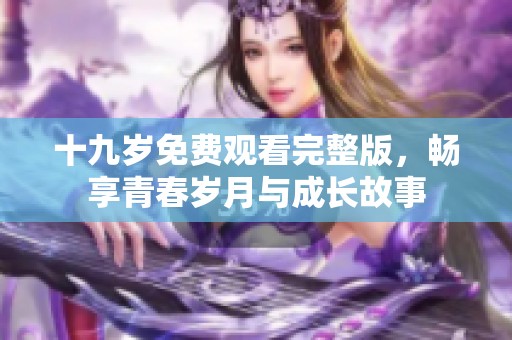 十九岁免费观看完整版，畅享青春岁月与成长故事