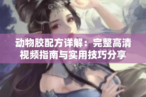 动物胶配方详解：完整高清视频指南与实用技巧分享