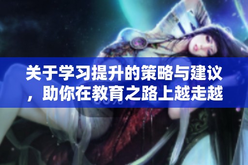关于学习提升的策略与建议，助你在教育之路上越走越远