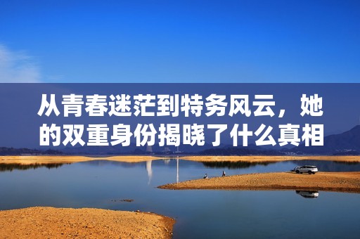 从青春迷茫到特务风云，她的双重身份揭晓了什么真相