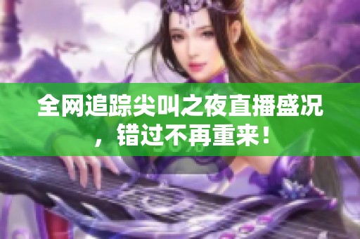 全网追踪尖叫之夜直播盛况，错过不再重来！