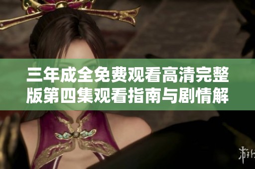 三年成全免费观看高清完整版第四集观看指南与剧情解析