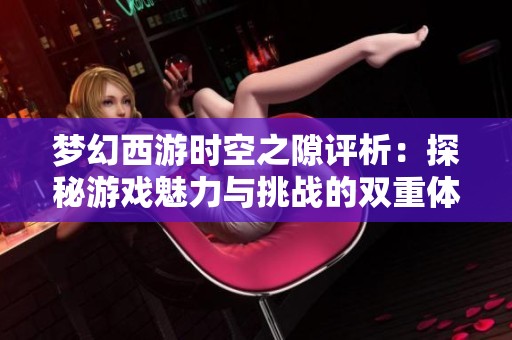 梦幻西游时空之隙评析：探秘游戏魅力与挑战的双重体验