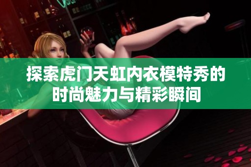 探索虎门天虹内衣模特秀的时尚魅力与精彩瞬间