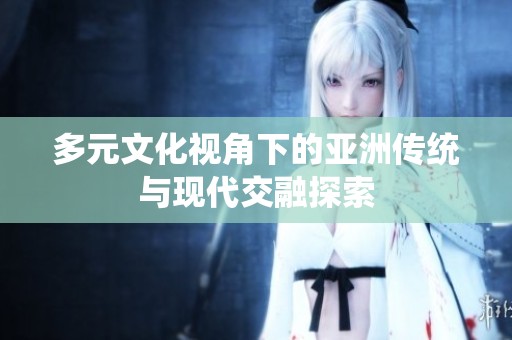 多元文化视角下的亚洲传统与现代交融探索