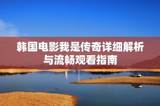 韩国电影我是传奇详细解析与流畅观看指南
