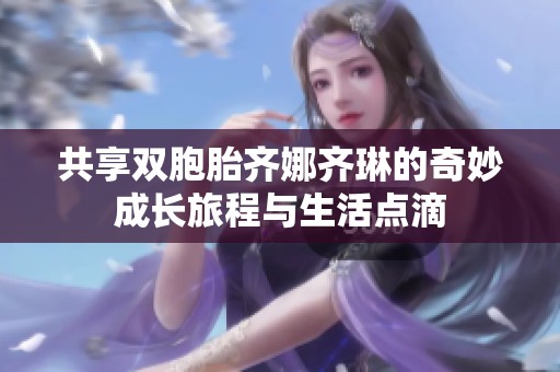 共享双胞胎齐娜齐琳的奇妙成长旅程与生活点滴