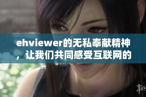ehviewer的无私奉献精神，让我们共同感受互联网的温暖与关怀