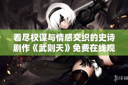 看尽权谋与情感交织的史诗剧作《武则天》免费在线观看