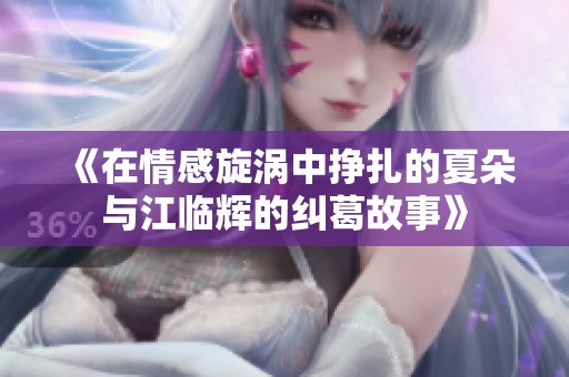 《在情感旋涡中挣扎的夏朵与江临辉的纠葛故事》