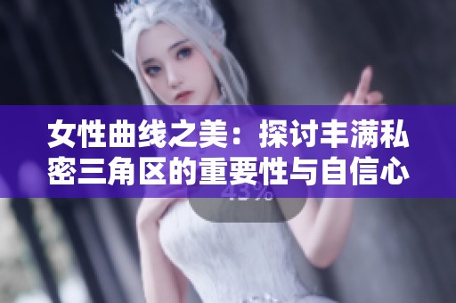 女性曲线之美：探讨丰满私密三角区的重要性与自信心