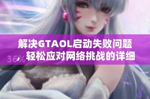 解决GTAOL启动失败问题，轻松应对网络挑战的详细指南