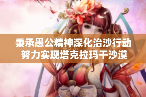 秉承愚公精神深化治沙行动 努力实现塔克拉玛干沙漠边界安全