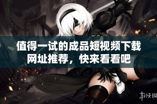 值得一试的成品短视频下载网址推荐，快来看看吧