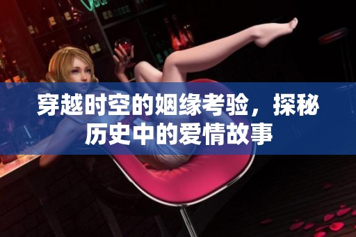 穿越时空的姻缘考验，探秘历史中的爱情故事