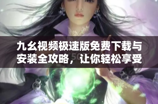 九幺视频极速版免费下载与安装全攻略，让你轻松享受精彩视频！