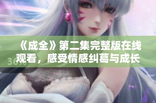 《成全》第二集完整版在线观看，感受情感纠葛与成长故事