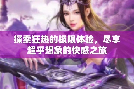 探索狂热的极限体验，尽享超乎想象的快感之旅