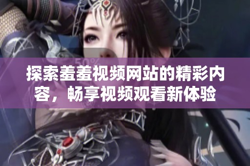 探索羞羞视频网站的精彩内容，畅享视频观看新体验