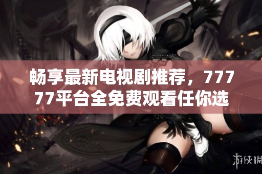 畅享最新电视剧推荐，77777平台全免费观看任你选