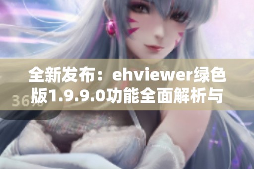 全新发布：ehviewer绿色版1.9.9.0功能全面解析与下载指南