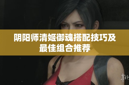 阴阳师清姬御魂搭配技巧及最佳组合推荐