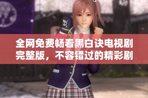 全网免费畅看黑白诀电视剧完整版，不容错过的精彩剧情！