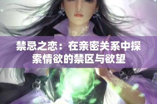 禁忌之恋：在亲密关系中探索情欲的禁区与欲望