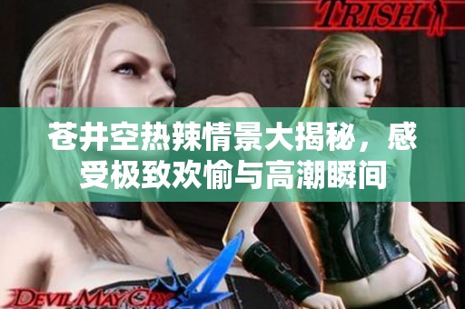 苍井空热辣情景大揭秘，感受极致欢愉与高潮瞬间