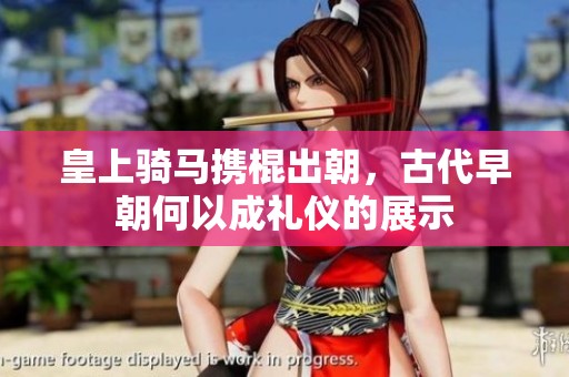皇上骑马携棍出朝，古代早朝何以成礼仪的展示