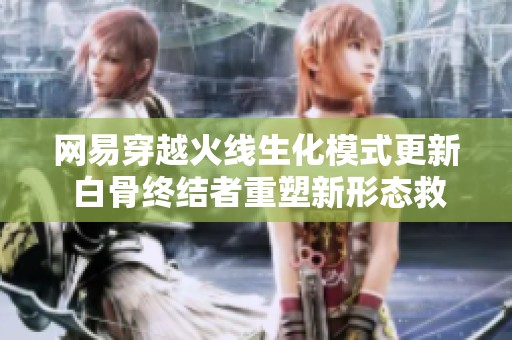 网易穿越火线生化模式更新 白骨终结者重塑新形态救赎猎手上线