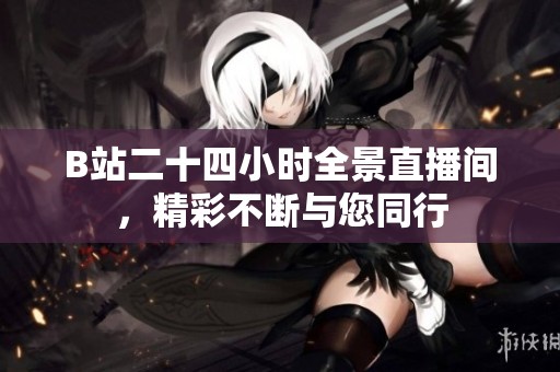 B站二十四小时全景直播间，精彩不断与您同行