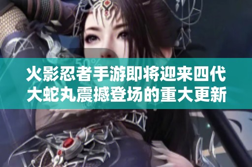 火影忍者手游即将迎来四代大蛇丸震撼登场的重大更新