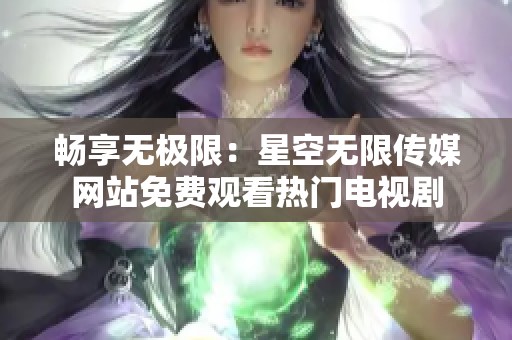 畅享无极限：星空无限传媒网站免费观看热门电视剧