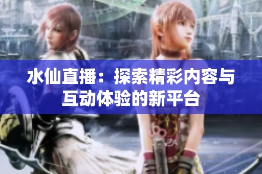 水仙直播：探索精彩内容与互动体验的新平台