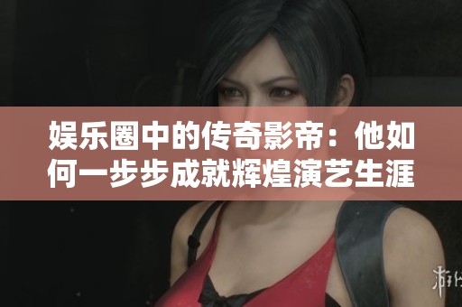 娱乐圈中的传奇影帝：他如何一步步成就辉煌演艺生涯