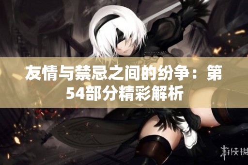 友情与禁忌之间的纷争：第54部分精彩解析